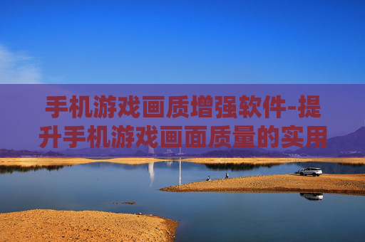 手机游戏画质增强软件-提升手机游戏画面质量的实用软件