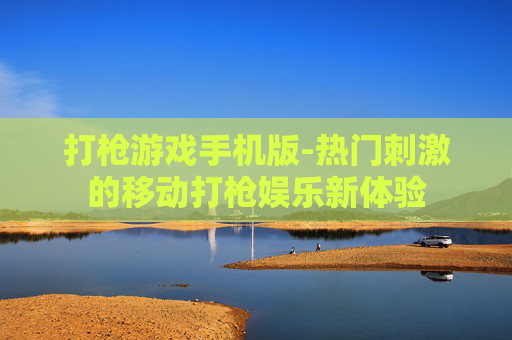 打枪游戏手机版-热门刺激的移动打枪娱乐新体验