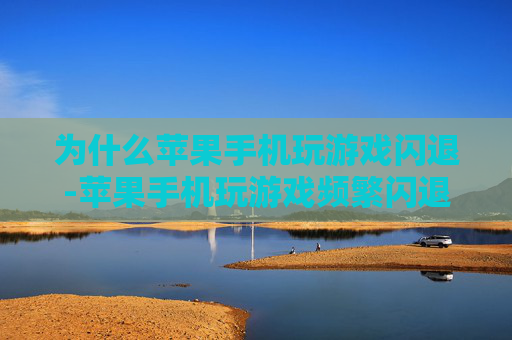 为什么苹果手机玩游戏闪退-苹果手机玩游戏频繁闪退的背后原因