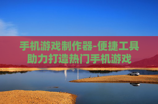 手机游戏制作器-便捷工具助力打造热门手机游戏