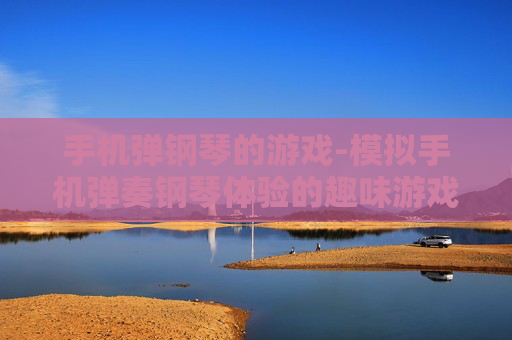 手机弹钢琴的游戏-模拟手机弹奏钢琴体验的趣味游戏