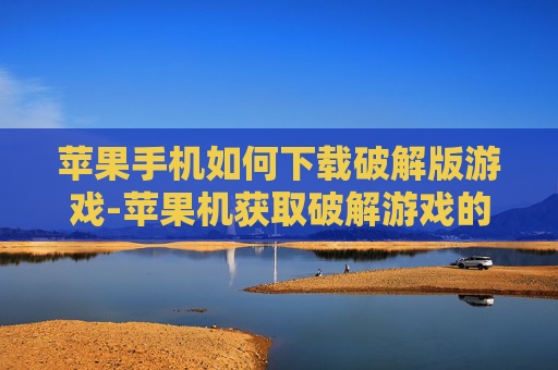 苹果手机如何下载破解版游戏-苹果机获取破解游戏的下载途径方法