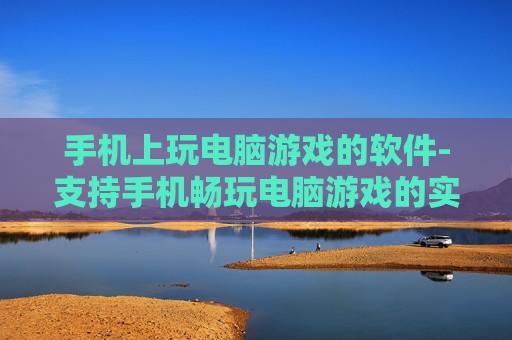 手机上玩电脑游戏的软件-支持手机畅玩电脑游戏的实用工具