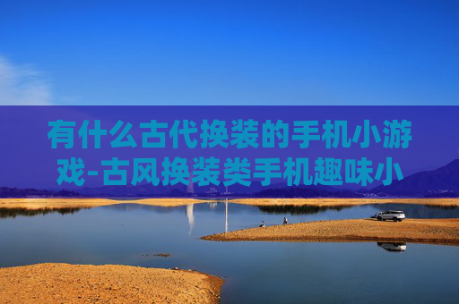 有什么古代换装的手机小游戏-古风换装类手机趣味小游戏推荐