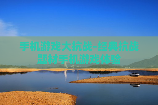 手机游戏大抗战-经典抗战题材手机游戏体验