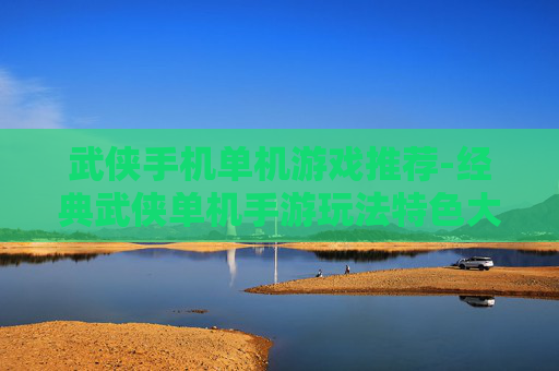 武侠手机单机游戏推荐-经典武侠单机手游玩法特色大揭秘