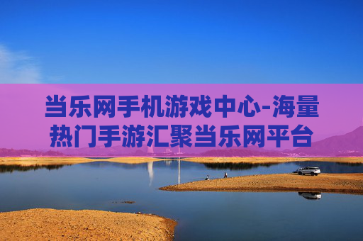 当乐网手机游戏中心-海量热门手游汇聚当乐网平台