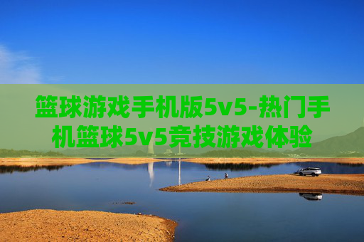 篮球游戏手机版5v5-热门手机篮球5v5竞技游戏体验 篮球游戏手机版5v5-热门手机篮球5v5竞技游戏体验