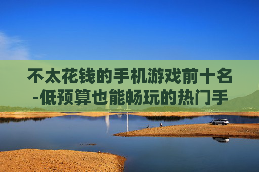 不太花钱的手机游戏前十名-低预算也能畅玩的热门手游排行