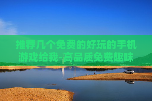 推荐几个免费的好玩的手机游戏给我-高品质免费趣味手游推荐不容错过