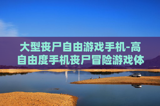 大型丧尸自由游戏手机-高自由度手机丧尸冒险游戏体验