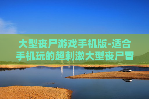 大型丧尸游戏手机版-适合手机玩的超刺激大型丧尸冒险游戏