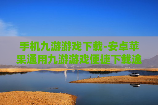 手机九游游戏下载-安卓苹果通用九游游戏便捷下载途径