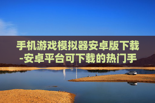 手机游戏模拟器安卓版下载-安卓平台可下载的热门手机游戏模拟器
