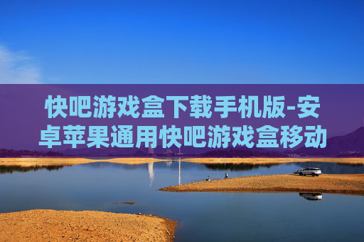 快吧游戏盒下载手机版-安卓苹果通用快吧游戏盒移动端下载