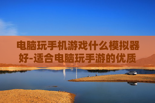 电脑玩手机游戏什么模拟器好-适合电脑玩手游的优质模拟器推荐