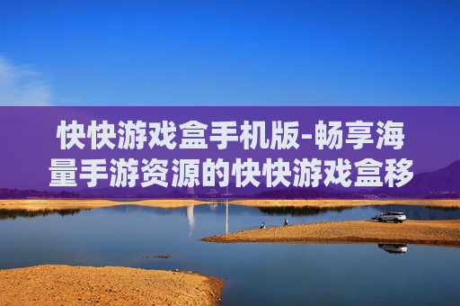 快快游戏盒手机版-畅享海量手游资源的快快游戏盒移动端
