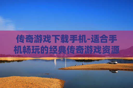传奇游戏下载手机-适合手机畅玩的经典传奇游戏资源获取