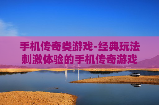 手机传奇类游戏-经典玩法刺激体验的手机传奇游戏
