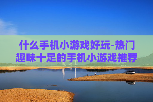 什么手机小游戏好玩-热门趣味十足的手机小游戏推荐