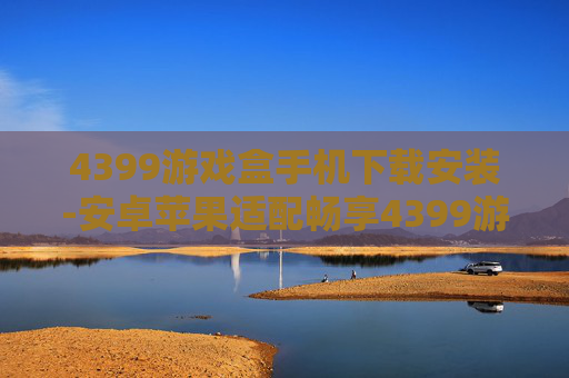 4399游戏盒手机下载安装-安卓苹果适配畅享4399游戏盒快速装