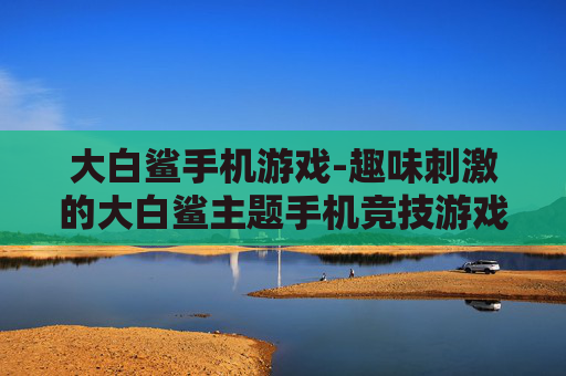 大白鲨手机游戏-趣味刺激的大白鲨主题手机竞技游戏