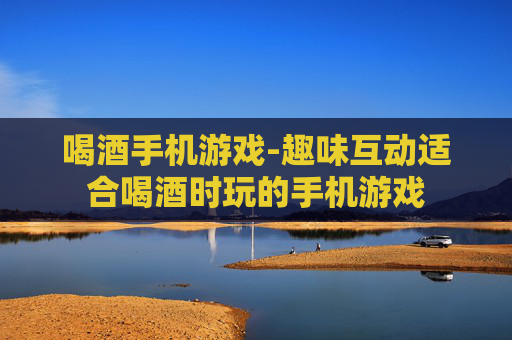 喝酒手机游戏-趣味互动适合喝酒时玩的手机游戏