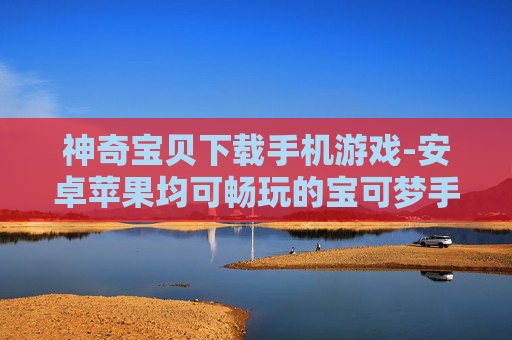 神奇宝贝下载手机游戏-安卓苹果均可畅玩的宝可梦手游下载