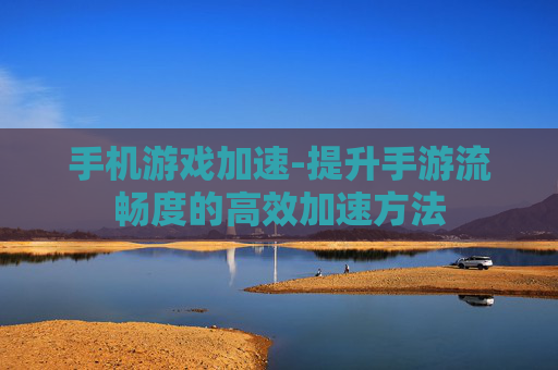 手机游戏加速-提升手游流畅度的高效加速方法