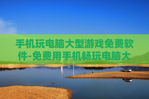 手机玩电脑大型游戏免费软件-免费用手机畅玩电脑大型游戏的实用工具