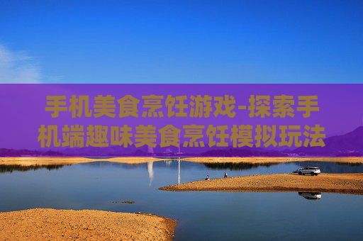 手机美食烹饪游戏-探索手机端趣味美食烹饪模拟玩法
