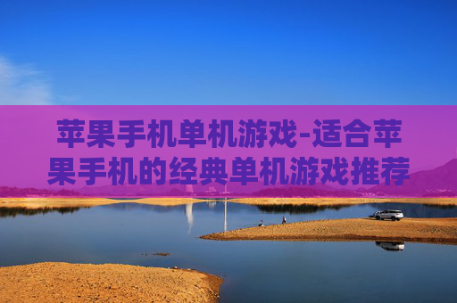 苹果手机单机游戏-适合苹果手机的经典单机游戏推荐
