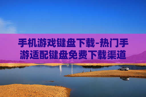 手机游戏键盘下载-热门手游适配键盘免费下载渠道