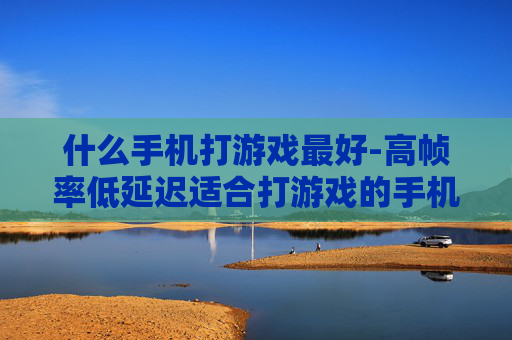 什么手机打游戏最好-高帧率低延迟适合打游戏的手机推荐