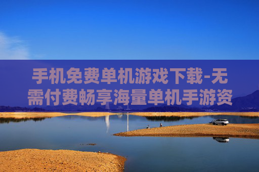 手机免费单机游戏下载-无需付费畅享海量单机手游资源