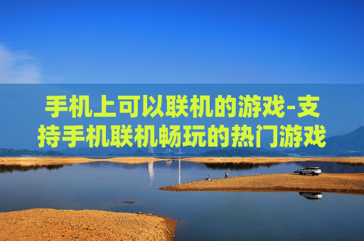 手机上可以联机的游戏-支持手机联机畅玩的热门游戏推荐