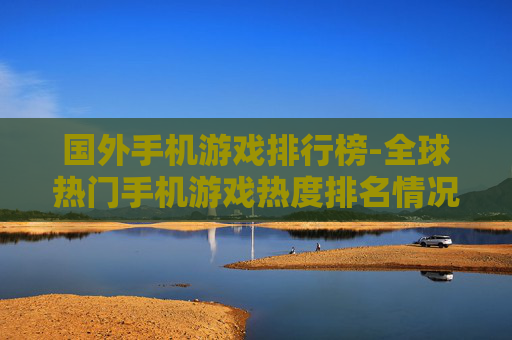 国外手机游戏排行榜-全球热门手机游戏热度排名情况