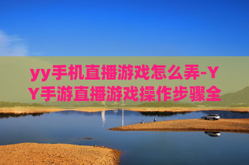 yy手机直播游戏怎么弄-YY手游直播游戏操作步骤全解析