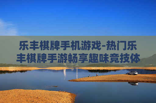 乐丰棋牌手机游戏-热门乐丰棋牌手游畅享趣味竞技体验 乐丰棋牌手机游戏-热门乐丰棋牌手游畅享趣味竞技体验