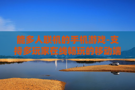 能多人联机的手机游戏-支持多玩家在线畅玩的移动端游戏
