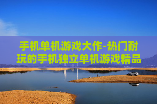 手机单机游戏大作-热门耐玩的手机独立单机游戏精品