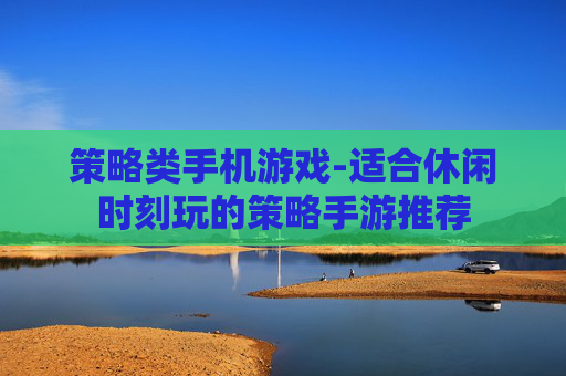 策略类手机游戏-适合休闲时刻玩的策略手游推荐