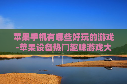 苹果手机有哪些好玩的游戏-苹果设备热门趣味游戏大盘点