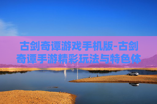 古剑奇谭游戏手机版-古剑奇谭手游精彩玩法与特色体验