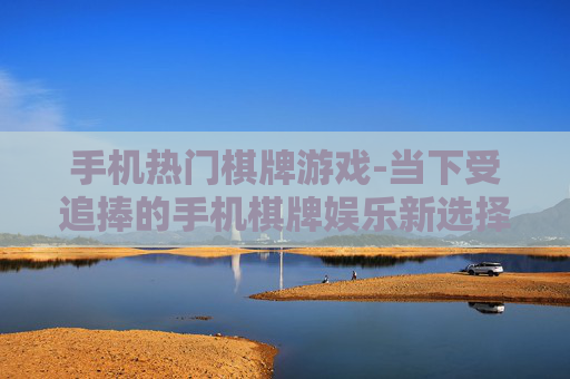 手机热门棋牌游戏-当下受追捧的手机棋牌娱乐新选择