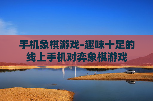 手机象棋游戏-趣味十足的线上手机对弈象棋游戏