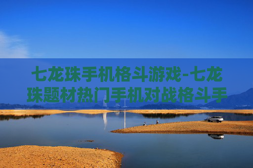 七龙珠手机格斗游戏-七龙珠题材热门手机对战格斗手游推荐