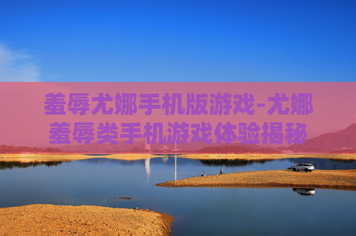 羞辱尤娜手机版游戏-尤娜羞辱类手机游戏体验揭秘