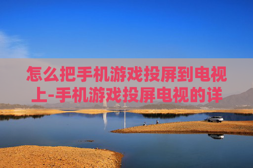 怎么把手机游戏投屏到电视上-手机游戏投屏电视的详细操作方法