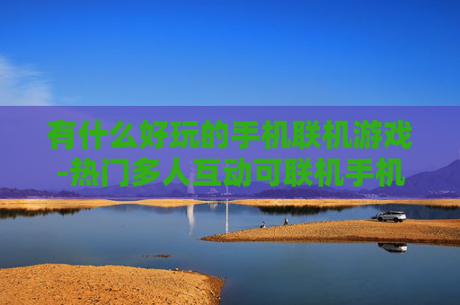 有什么好玩的手机联机游戏-热门多人互动可联机手机游戏推荐